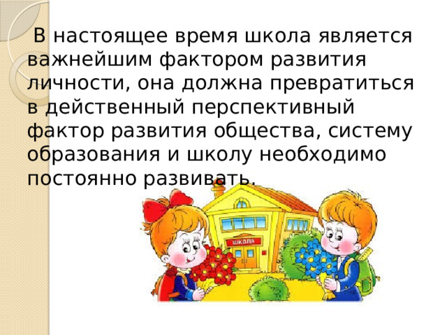  В настоящее время школа является важнейшим фактором развития личности, она должна превратиться в действенный перспективный фактор развития общества, систему образования и школу необходимо постоянно развивать. 