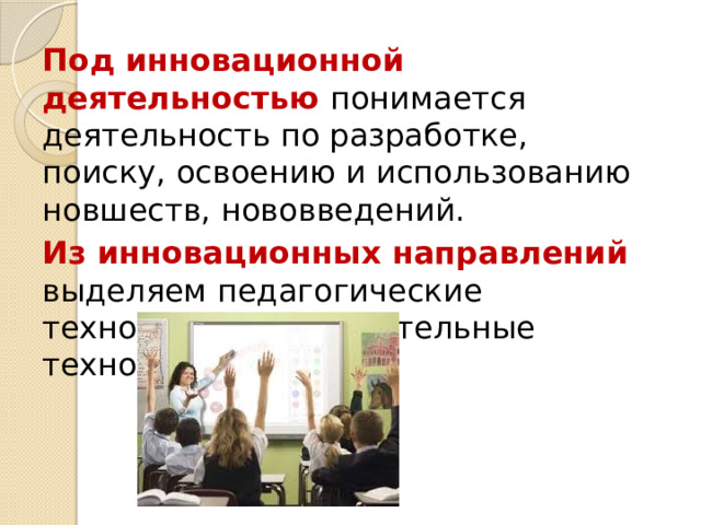 Под инновационной деятельностью  понимается деятельность по разработке, поиску, освоению и использованию новшеств, нововведений. Из инновационных направлений  выделяем педагогические технологии(образовательные технологии) 