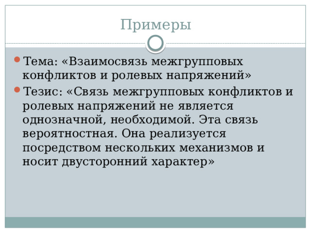 Примеры Тема: «Взаимосвязь межгрупповых конфликтов и ролевых напряжений» Тезис: «Связь межгрупповых конфликтов и ролевых напряжений не является однозначной, необходимой. Эта связь вероятностная. Она реализуется посредством нескольких механизмов и носит двусторонний характер» 