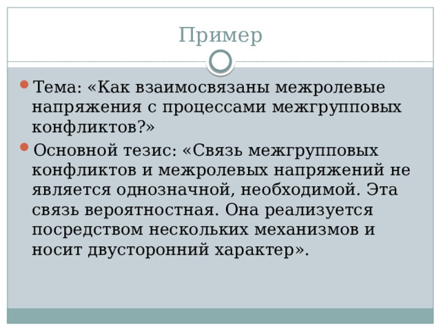 Пример Тема: «Как взаимосвязаны межролевые напряжения с процессами межгрупповых конфликтов?» Основной тезис: «Связь межгрупповых конфликтов и межролевых напряжений не является однозначной, необходимой. Эта связь вероятностная. Она реализуется посредством нескольких механизмов и носит двусторонний характер». 