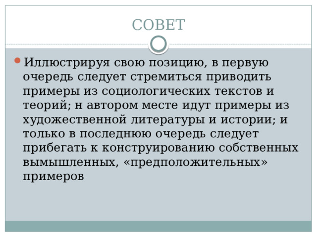 СОВЕТ Иллюстрируя свою позицию, в первую очередь следует стремиться приводить примеры из социологических текстов и теорий; н автором месте идут примеры из художественной литературы и истории; и только в последнюю очередь следует прибегать к конструированию собственных вымышленных, «предположительных» примеров 