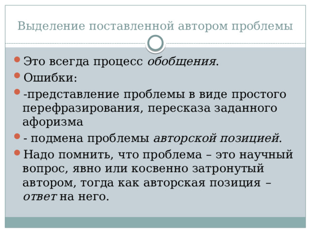 Выделение поставленной автором проблемы Это всегда процесс обобщения . Ошибки: -представление проблемы в виде простого перефразирования, пересказа заданного афоризма - подмена проблемы авторской позицией . Надо помнить, что проблема – это научный вопрос, явно или косвенно затронутый автором, тогда как авторская позиция – ответ на него. 