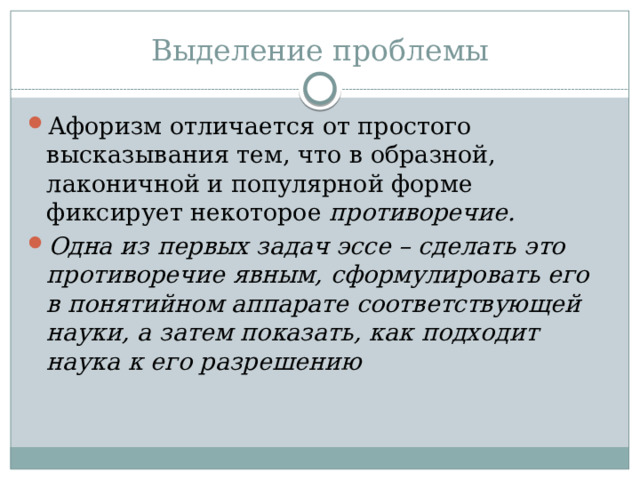 Выделение проблемы Афоризм отличается от простого высказывания тем, что в образной, лаконичной и популярной форме фиксирует некоторое противоречие. Одна из первых задач эссе – сделать это противоречие явным, сформулировать его в понятийном аппарате соответствующей науки, а затем показать, как подходит наука к его разрешению 
