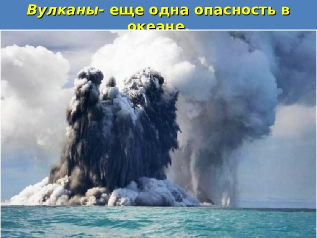 Вулканы- еще одна опасность в океане. 