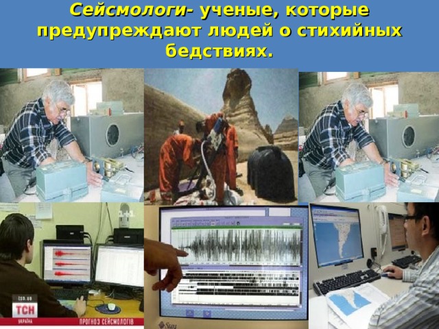 Сейсмологи- ученые, которые предупреждают людей о стихийных бедствиях. 