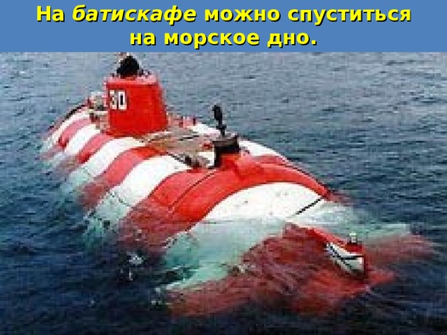 На батискафе можно спуститься на морское дно. 