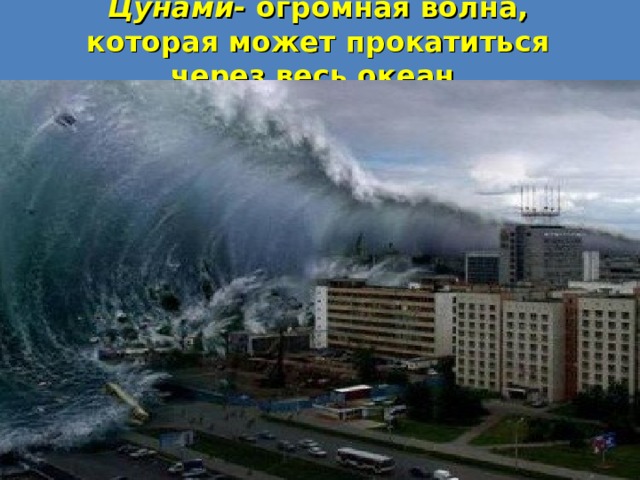 Цунами- огромная волна, которая может прокатиться через весь океан. 