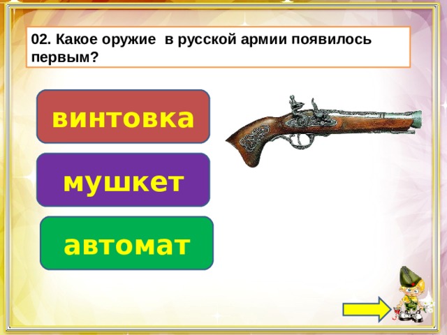 02. Какое оружие в русской армии появилось первым? винтовка мушкет автомат 