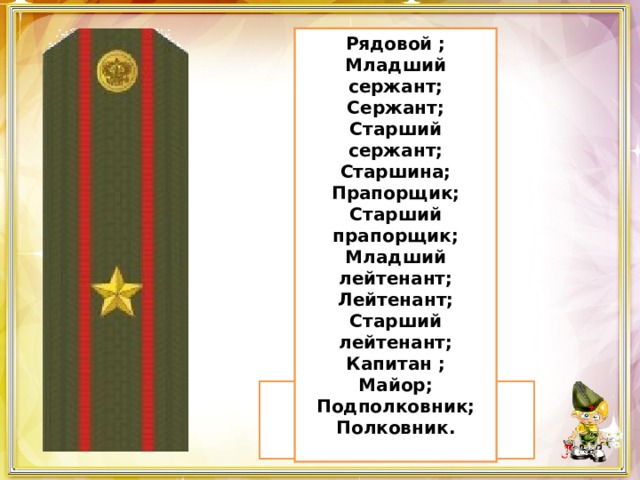 Рядовой ; Младший сержант; Сержант; Старший сержант; Старшина; Прапорщик; Старший прапорщик; Младший лейтенант; Лейтенант; Старший лейтенант; Капитан ; Майор; Подполковник; Полковник.  