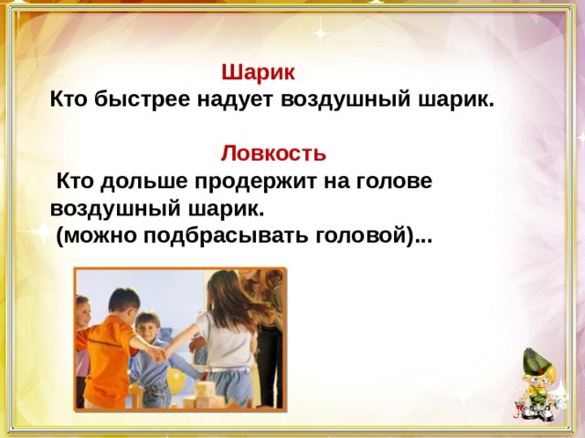  Шарик Кто быстрее надует воздушный шарик.   Ловкость  Кто дольше продержит на голове воздушный шарик.  (можно подбрасывать головой)...     