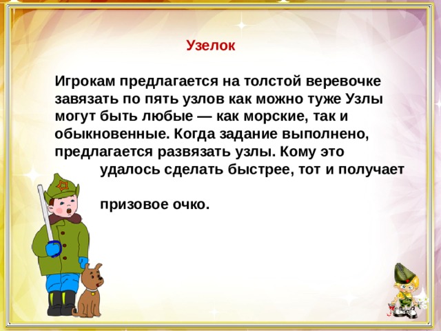  Узелок  Игрокам предлагается на толстой веревочке завязать по пять узлов как можно туже Узлы могут быть любые — как морские, так и обыкновенные. Когда задание выполнено, предлагается развязать узлы. Кому это  удалось сделать быстрее, тот и получает  призовое очко. 
