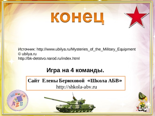 Источник: http://www.ubilya.ru/Mysteries_of_the_Military_Equipment  © ubilya.ru http://bk-detstvo.narod.ru/index.html Игра на 4 команды. Сайт Елены Берюховой « Школа АБВ »  http :// shkola - abv . ru 