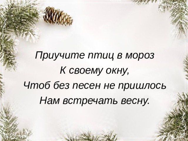 Приучите птиц в мороз К своему окну, Чтоб без песен не пришлось Нам встречать весну. 