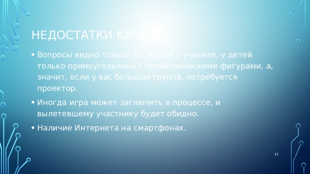 Недостатки Kahoot: Вопросы видно только на экране у учителя, у детей только прямоугольники с геометрическими фигурами, а, значит, если у вас большая группа, потребуется проектор. Иногда игра может заглючить в процессе, и вылетевшему участнику будет обидно. Наличие Интернета на смартфонах.    