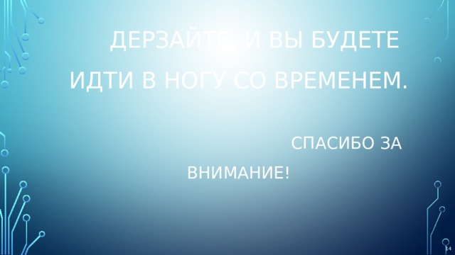  Дерзайте, и Вы будете идти в ногу со временем.   Спасибо за внимание!    