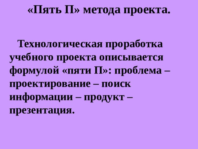 «Пять П» метода проекта.   Технологическая проработка учебного проекта описывается формулой «пяти П»: проблема – проектирование – поиск информации – продукт – презентация. 
