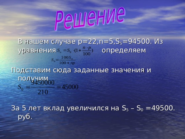  В нашем случае p =22, n =5, S 5 =94500. Из уравнения определяем  Подставим сюда заданные значения и получим За 5 лет вклад увеличился на S 5 – S 0 = 49500. руб. 