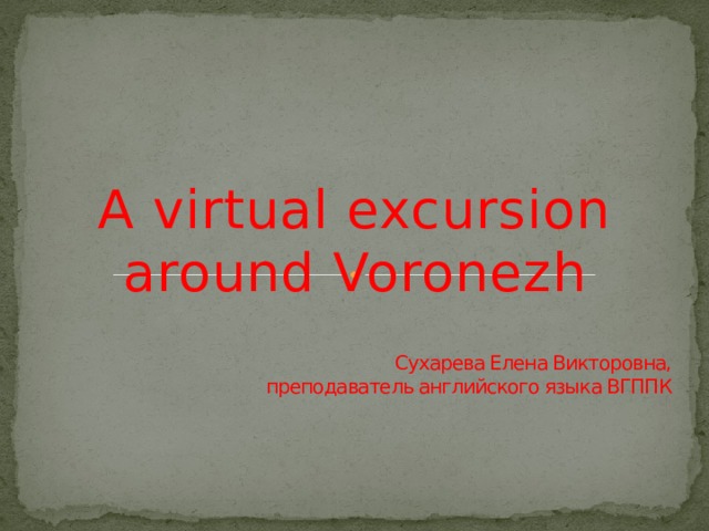 A virtual excursion around Voronezh  Сухарева Елена Викторовна,  преподаватель английского языка ВГППК  