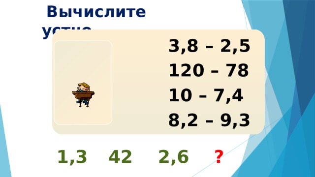  Вычислите устно  3,8 – 2,5  120 – 78  10 – 7,4  8,2 – 9,3 1,3 42 2,6 ? 