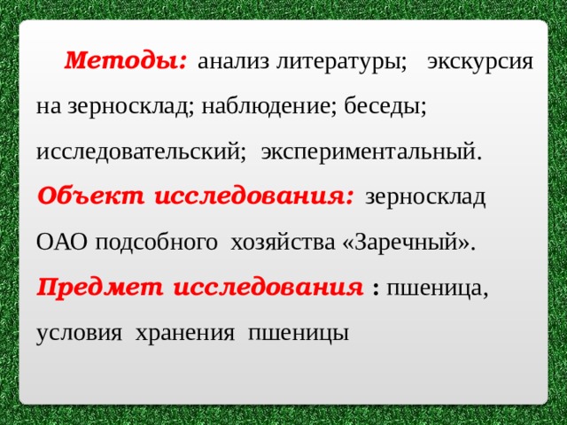  Методы: анализ литературы; экскурсия на зерносклад; наблюдение; беседы; исследовательский; экспериментальный. Объект исследования: зерносклад ОАО подсобного хозяйства «Заречный». Предмет исследования : пшеница, условия хранения пшеницы  