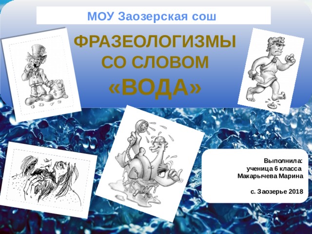 МОУ Заозерская сош Фразеологизмы Со словом «ВОДА»  Выполнила:  ученица 6 класса  Макарычева Марина   с. Заозерье 2018     