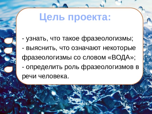  Цель проекта: - узнать, что такое фразеологизмы; - выяснить, что означают некоторые фразеологизмы со словом «ВОДА»; - определить роль фразеологизмов в речи человека. 