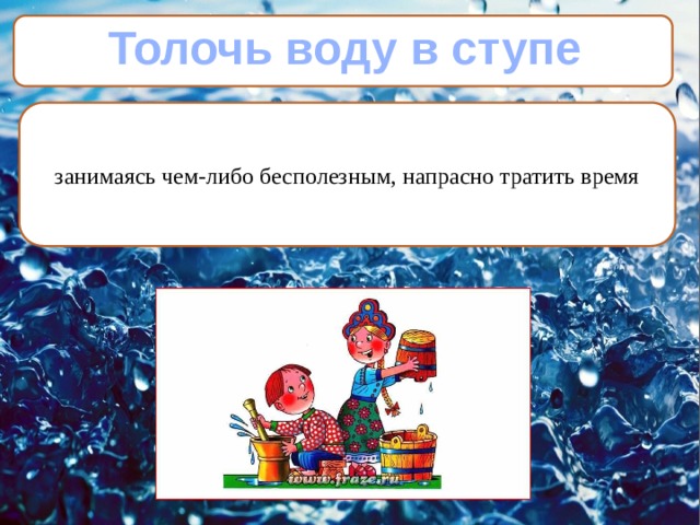 Толочь воду в ступе занимаясь чем-либо бесполезным, напрасно тратить время 