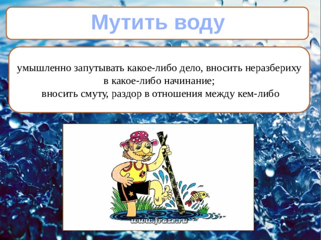 Мутить воду умышленно запутывать какое-либо дело, вносить неразбериху в какое-либо начинание;  вносить смуту, раздор в отношения между кем-либо 