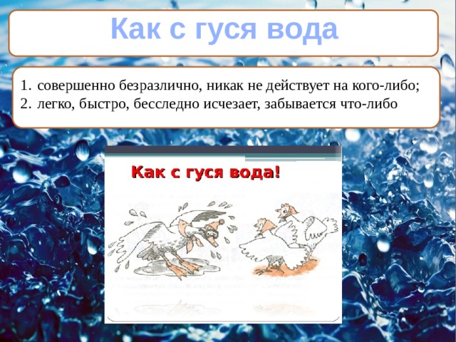 Как с гуся вода совершенно безразлично, никак не действует на кого-либо; легко, быстро, бесследно исчезает, забывается что-либо    