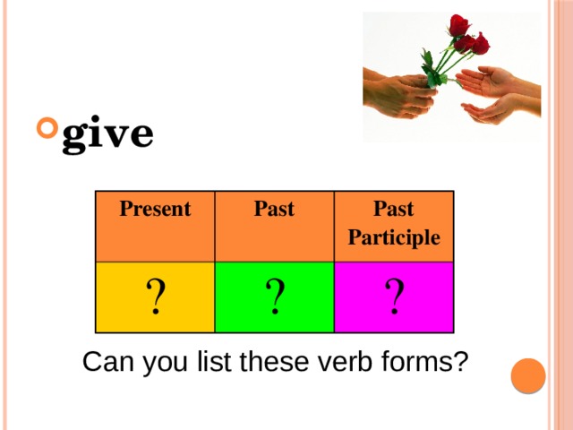 give Present ? Past Past Participle ? ? Can you list these verb forms? 