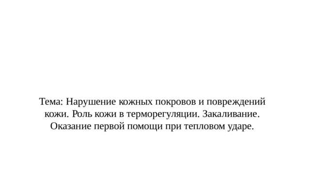 Тема: Нарушение кожных покровов и повреждений кожи. Роль кожи в терморегуляции. Закаливание. Оказание первой помощи при тепловом ударе.   