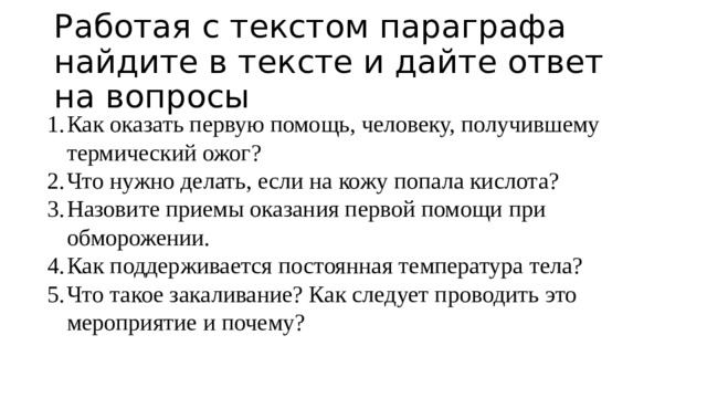 Работая с текстом параграфа найдите в тексте и дайте ответ на вопросы Как оказать первую помощь, человеку, получившему термический ожог? Что нужно делать, если на кожу попала кислота? Назовите приемы оказания первой помощи при обморожении. Как поддерживается постоянная температура тела? Что такое закаливание? Как следует проводить это мероприятие и почему? 