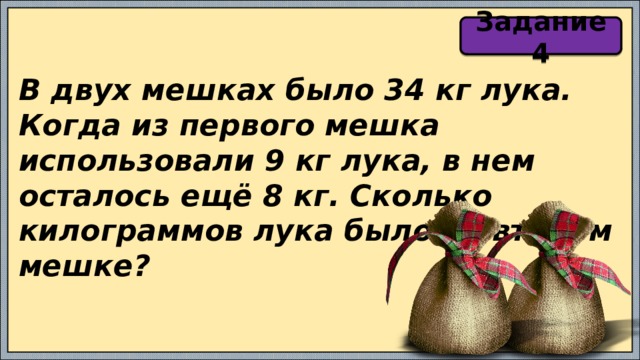 Задание 4 В двух мешках было 34 кг лука. Когда из первого мешка использовали 9 кг лука, в нем осталось ещё 8 кг. Сколько килограммов лука было во втором мешке? 