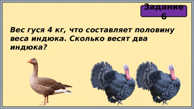 Задание 6 Вес гуся 4 кг, что составляет половину веса индюка. Сколько весят два индюка? 