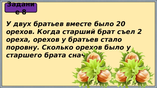 Задание 8 У двух братьев вместе было 20 орехов. Когда старший брат съел 2 ореха, орехов у братьев стало поровну. Сколько орехов было у старшего брата сначала? 