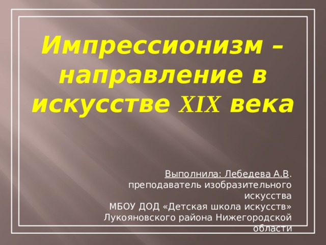 Импрессионизм –направление в искусстве XIX века Выполнила: Лебедева А.В . преподаватель изобразительного искусства МБОУ ДОД «Детская школа искусств» Лукояновского района Нижегородской области 