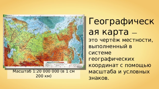 Географическая карта — это чертёж местности, выполненный в системе географических координат с помощью масштаба и условных знаков. Масштаб 1:20 000 000 (в 1 см 200 км) 