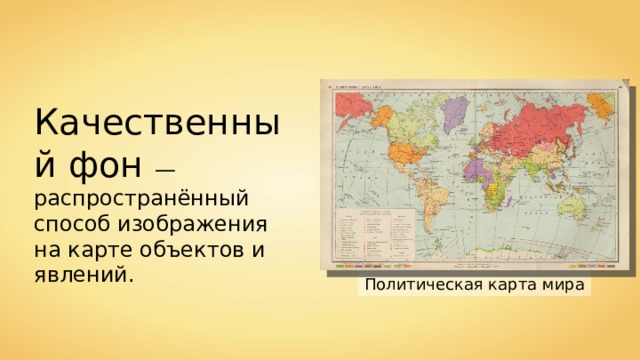 Качественный фон — распространённый способ изображения на карте объектов и явлений. Политическая карта мира 