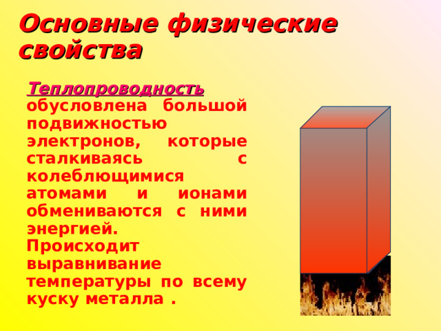 Основные физические свойства  Теплопроводность обусловлена большой подвижностью электронов, которые сталкиваясь с колеблющимися атомами и ионами обмениваются с ними энергией. Происходит выравнивание температуры по всему куску металла . 