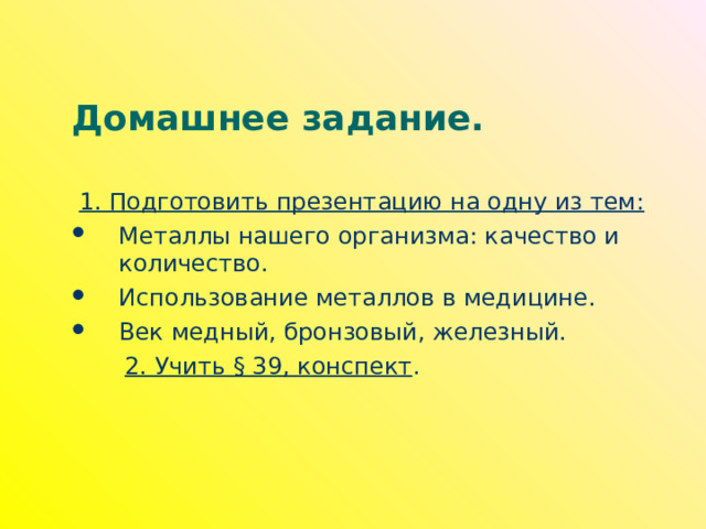 Домашнее задание. 1. Подготовить презентацию на одну из тем: Металлы нашего организма: качество и количество. Использование металлов в медицине. Век медный, бронзовый, железный.  2. Учить § 39, конспект . 
