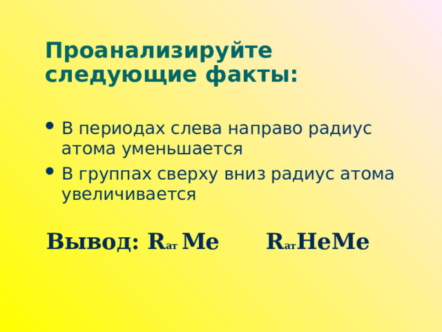 Проанализируйте следующие факты: В периодах слева направо радиус атома уменьшается В группах сверху вниз радиус атома увеличивается Вывод: R ат Ме   R ат НеМе   