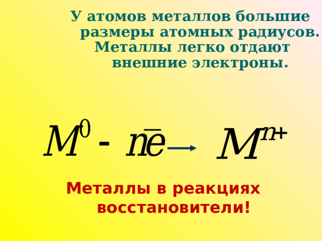    У атомов металлов большие  размеры атомных радиусов.  Металлы легко отдают  внешние электроны.    Металлы в реакциях восстановители!        
