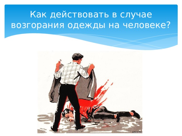 Как действовать в случае возгорания одежды на человеке? 
