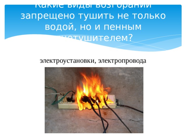 Какие виды возгораний запрещено тушить не только водой, но и пенным  огнетушителем? электроустановки, электропровода 