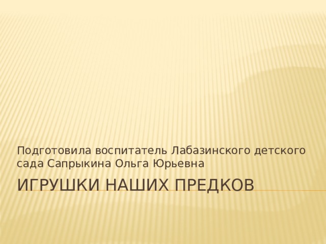 Подготовила воспитатель Лабазинского детского сада Сапрыкина Ольга Юрьевна Игрушки наших предков 