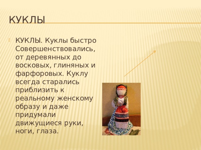 Куклы КУКЛЫ. Куклы быстро Совершенствовались, от деревянных до восковых, глиняных и фарфоровых. Куклу всегда старались приблизить к реальному женскому образу и даже придумали движущиеся руки, ноги, глаза. 