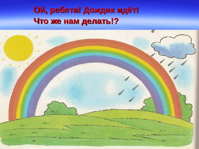  Ой, ребята! Дождик идёт!  Что же нам делать!?   