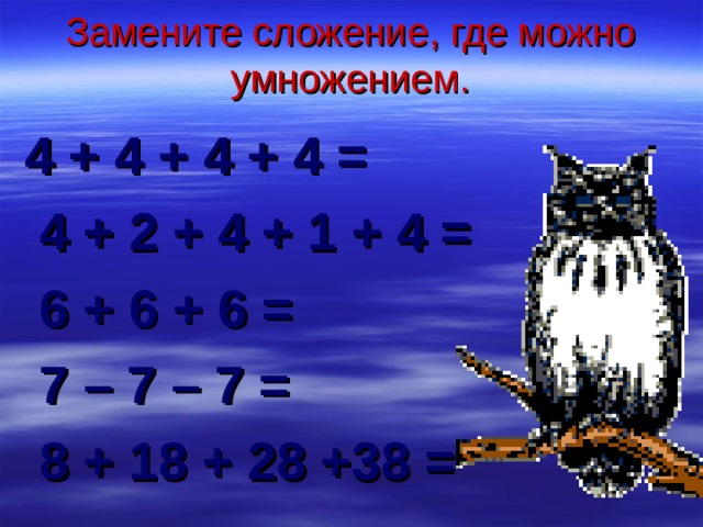 Замените сложение, где можно умножением. 4 + 4 + 4 + 4 =  4 + 2 + 4 + 1 + 4 =  6 + 6 + 6 =  7 – 7 – 7 =  8 + 18 + 28 +38 =   
