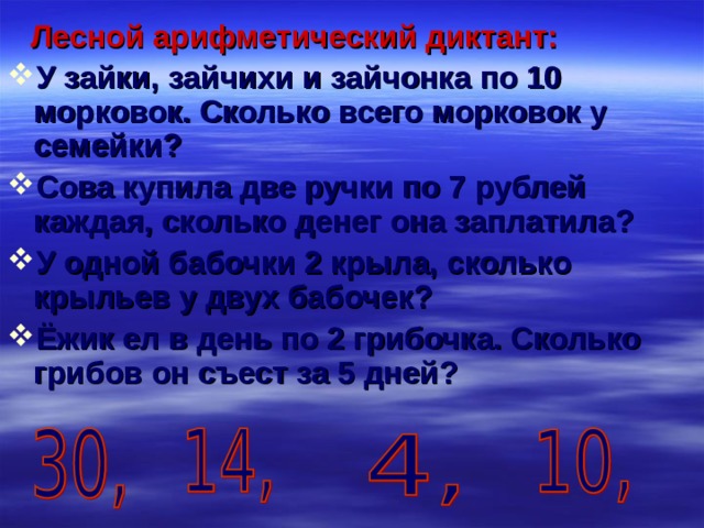 Лесной арифметический диктант: У зайки, зайчихи и зайчонка по 10 морковок. Сколько всего морковок у семейки? Сова купила две ручки по 7 рублей каждая, сколько денег она заплатила? У одной бабочки 2 крыла, сколько крыльев у двух бабочек? Ёжик ел в день по 2 грибочка. Сколько грибов он съест за 5 дней?   