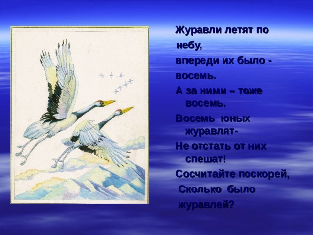 Журавли летят по  небу, впереди их было - восемь. А за ними – тоже восемь. Восемь юных журавлят- Не отстать от них спешат! Сосчитайте поскорей,  Сколько было  журавлей? Журавли летят по  небу, впереди их было - восемь. А за ними – тоже восемь. Восемь юных журавлят- Не отстать от них спешат! Сосчитайте поскорей,  Сколько было  журавлей? 